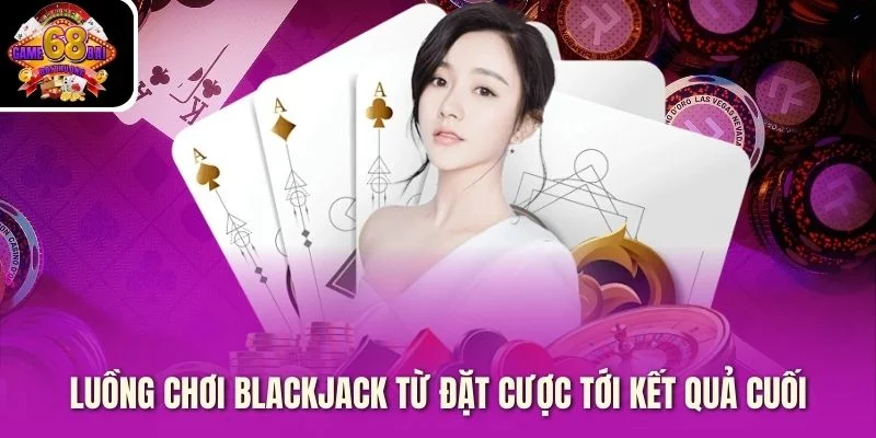 Luồng chơi Blackjack từ đặt cược tới kết quả cuối