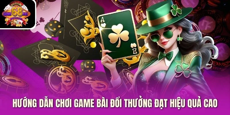 huong dan choi game bai doi thuong dat hieu qua cao